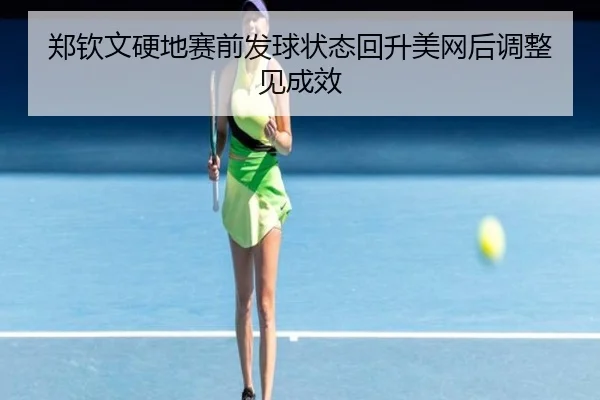 郑钦文硬地赛前发球状态回升美网后调整见成效